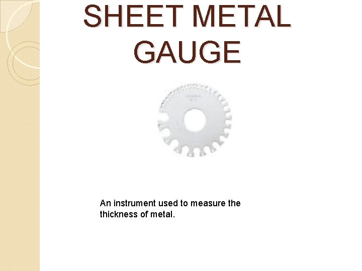 SHEET METAL GAUGE An instrument used to measure thickness of metal. SHEET METAL GAUGE An instrument used to measure thickness of metal.