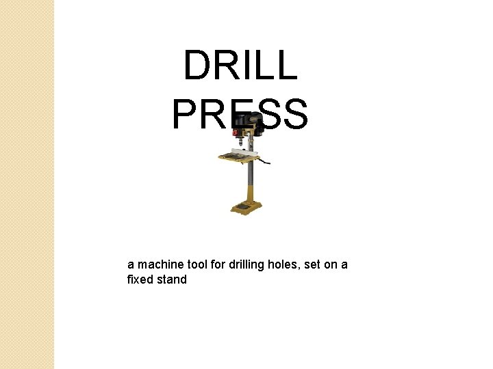 DRILL PRESS a machine tool for drilling holes, set on a fixed stand DRILL PRESS a machine tool for drilling holes, set on a fixed stand