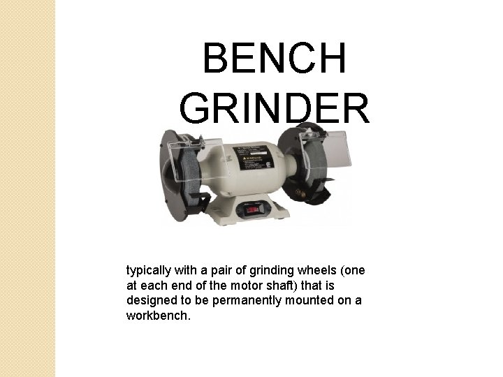 BENCH GRINDER typically with a pair of grinding wheels (one at each end of BENCH GRINDER typically with a pair of grinding wheels (one at each end of