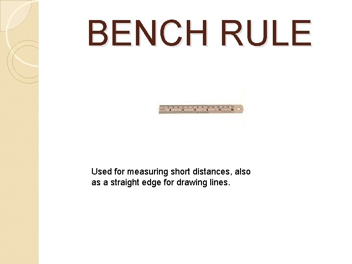 BENCH RULE Used for measuring short distances, also as a straight edge for drawing BENCH RULE Used for measuring short distances, also as a straight edge for drawing