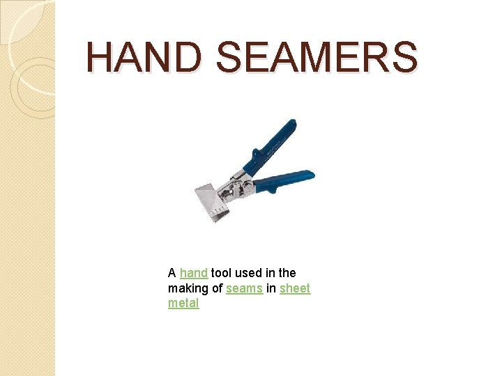 HAND SEAMERS A hand tool used in the making of seams in sheet metal HAND SEAMERS A hand tool used in the making of seams in sheet metal