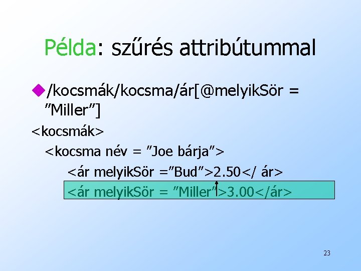 Példa: szűrés attribútummal u/kocsmák/kocsma/ár[@melyik. Sör = ”Miller”] <kocsmák> <kocsma név = ”Joe bárja”> <ár