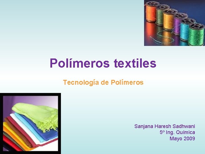 Polímeros textiles Tecnología de Polímeros Sanjana Haresh Sadhwani 5º Ing. Química Mayo 2009 