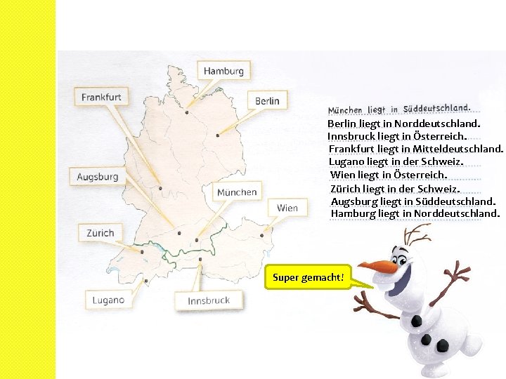 Berlin liegt in Norddeutschland. Innsbruck liegt in Österreich. Frankfurt liegt in Mitteldeutschland. Lugano liegt