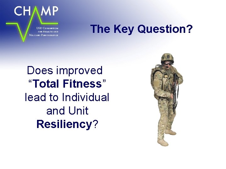 The Key Question? Does improved “Total Fitness” lead to Individual and Unit Resiliency? 