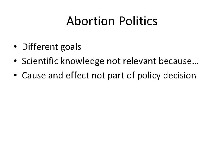 Abortion Politics • Different goals • Scientific knowledge not relevant because… • Cause and Abortion Politics • Different goals • Scientific knowledge not relevant because… • Cause and