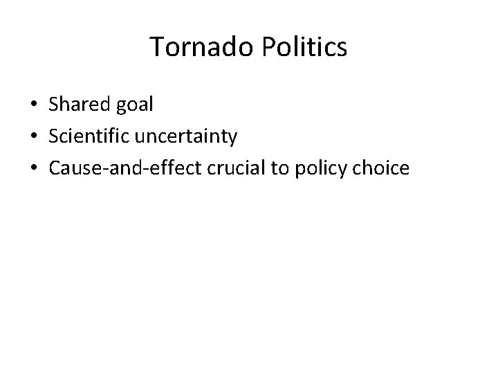 Tornado Politics • Shared goal • Scientific uncertainty • Cause-and-effect crucial to policy choice Tornado Politics • Shared goal • Scientific uncertainty • Cause-and-effect crucial to policy choice