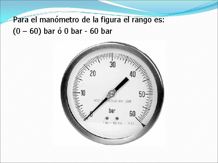 Para el manómetro de la figura el rango es: (0 – 60) bar ó