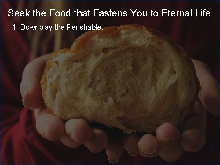 Seek the Food that Fastens You to Eternal Life. 1. Downplay the Perishable. 