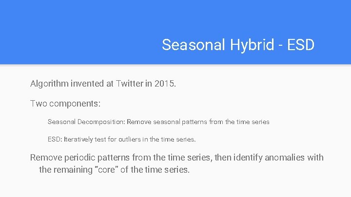 Seasonal Hybrid - ESD Algorithm invented at Twitter in 2015. Two components: Seasonal Decomposition: