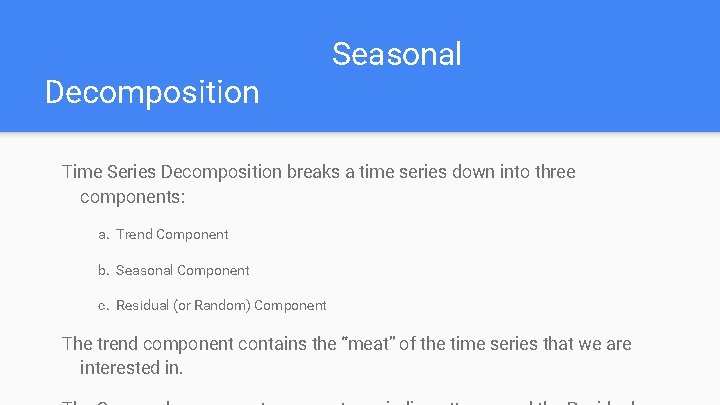 Decomposition Seasonal Time Series Decomposition breaks a time series down into three components: a.