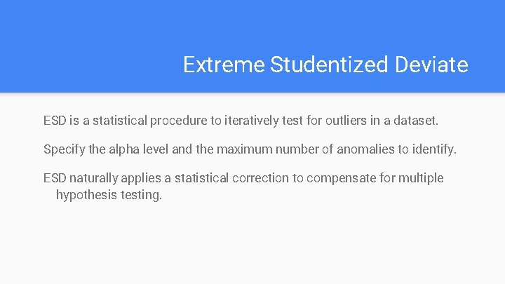 Extreme Studentized Deviate ESD is a statistical procedure to iteratively test for outliers in