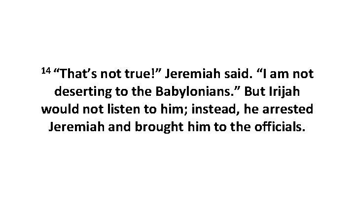 14 “That’s not true!” Jeremiah said. “I am not deserting to the Babylonians. ”