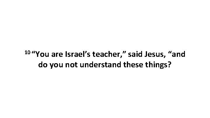 10 “You are Israel’s teacher, ” said Jesus, “and do you not understand these