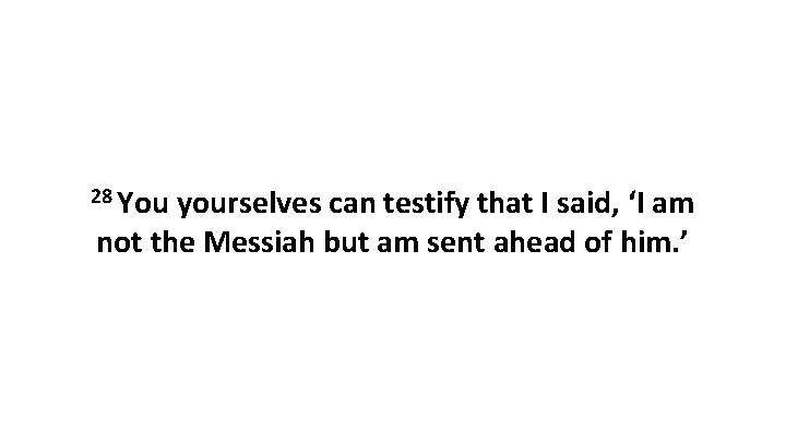 28 You yourselves can testify that I said, ‘I am not the Messiah but