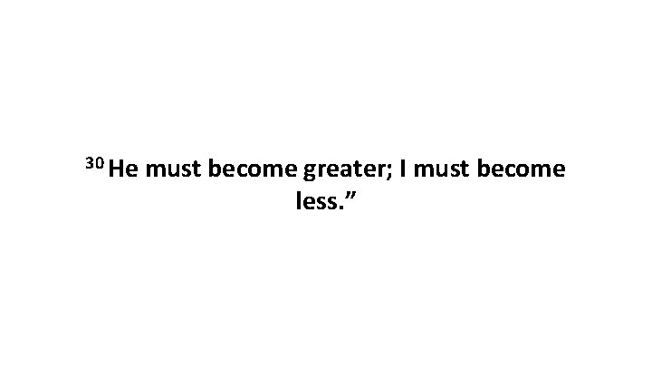 30 He must become greater; I must become less. ” 