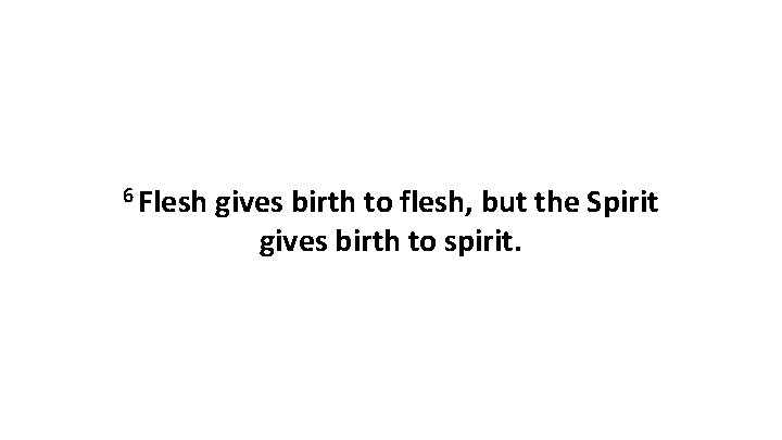 6 Flesh gives birth to flesh, but the Spirit gives birth to spirit. 