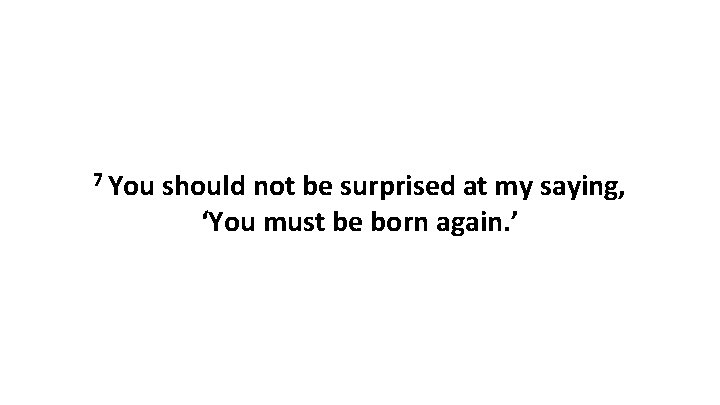 7 You should not be surprised at my saying, ‘You must be born again.