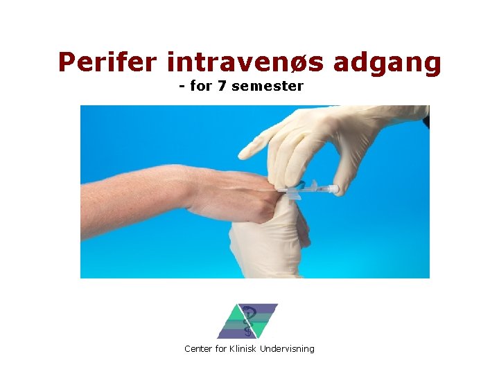 Perifer intravenøs adgang - for 7 semester Center for Klinisk Undervisning 