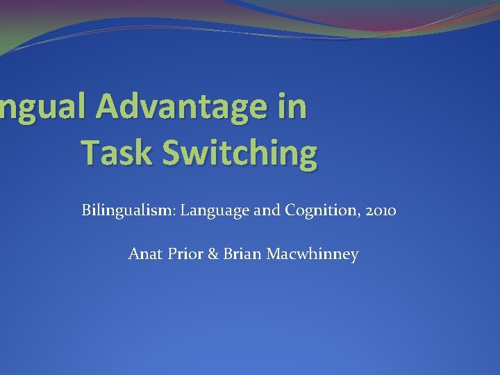 ngual Advantage in Task Switching Bilingualism: Language and Cognition, 2010 Anat Prior & Brian