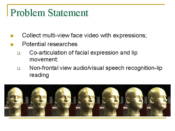Problem Statement n n q q Collect multi-view face video with expressions; Potential researches