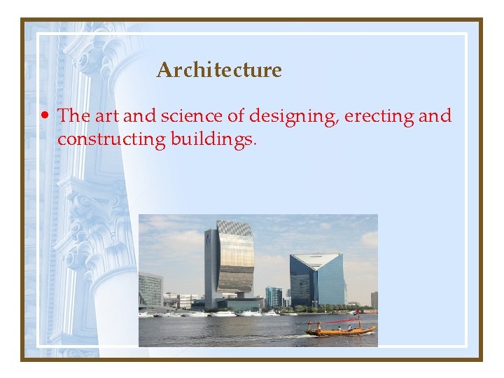 Architecture • The art and science of designing, erecting and constructing buildings. 