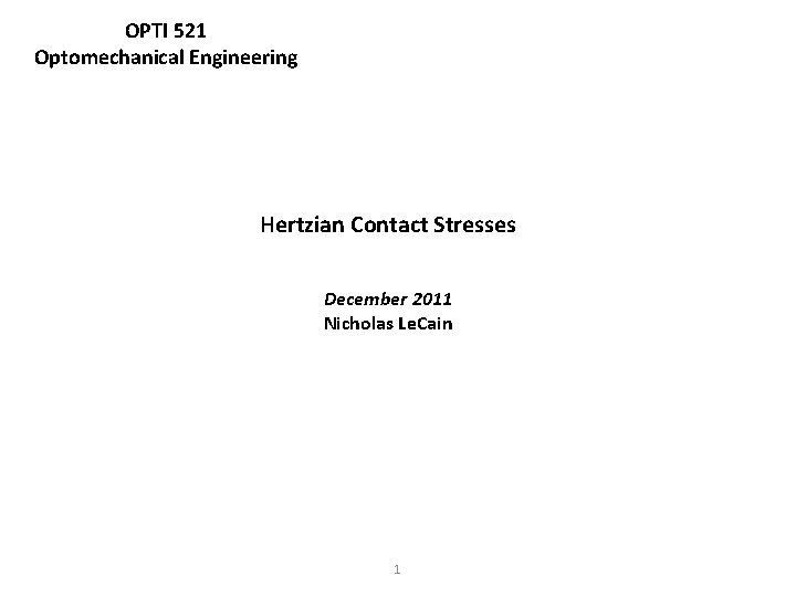 OPTI 521 Optomechanical Engineering Hertzian Contact Stresses December 2011 Nicholas Le. Cain 1 