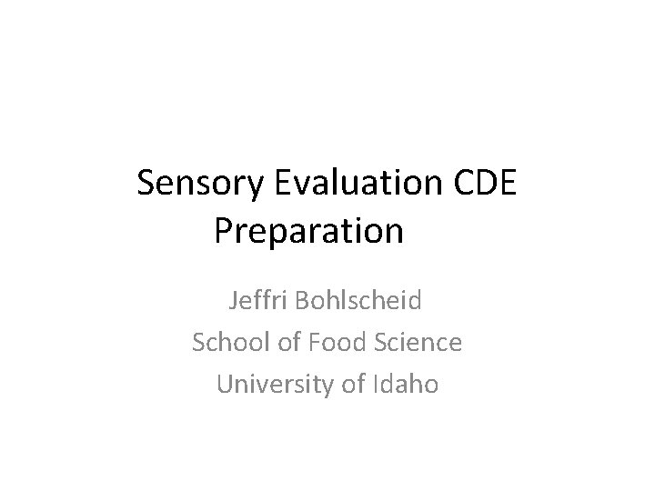 Sensory Evaluation CDE Preparation Jeffri Bohlscheid School of Food Science University of Idaho 