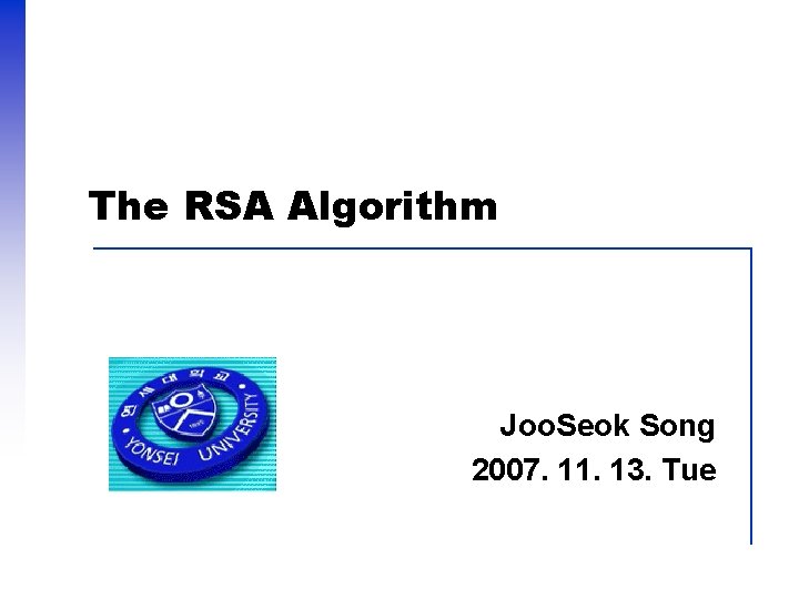 The RSA Algorithm Joo. Seok Song 2007. 11. 13. Tue 