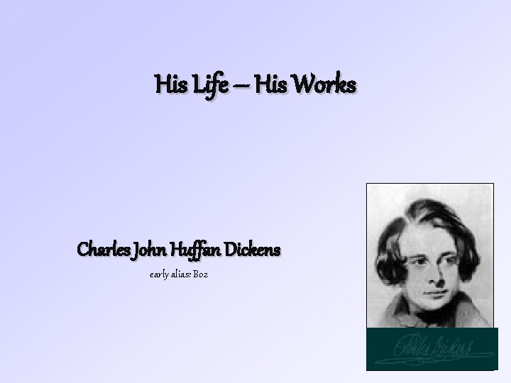 His Life – His Works Charles John Huffan Dickens early alias: Boz 