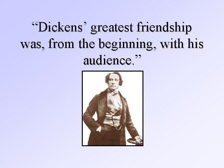 “Dickens’ greatest friendship was, from the beginning, with his audience. ” 