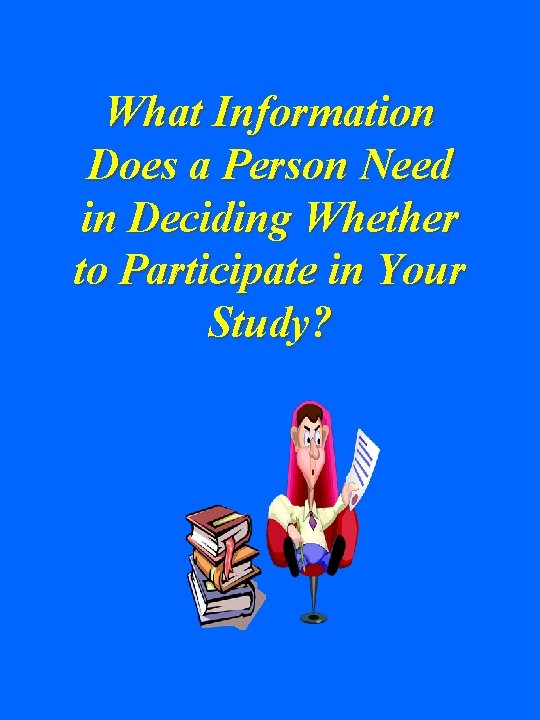 What Information Does a Person Need in Deciding Whether to Participate in Your Study? What Information Does a Person Need in Deciding Whether to Participate in Your Study?