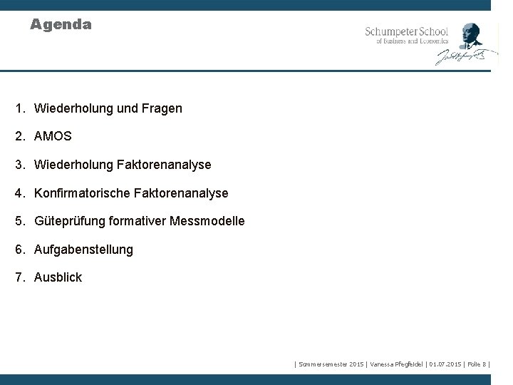 Agenda 1. Wiederholung und Fragen 2. AMOS 3. Wiederholung Faktorenanalyse 4. Konfirmatorische Faktorenanalyse 5.