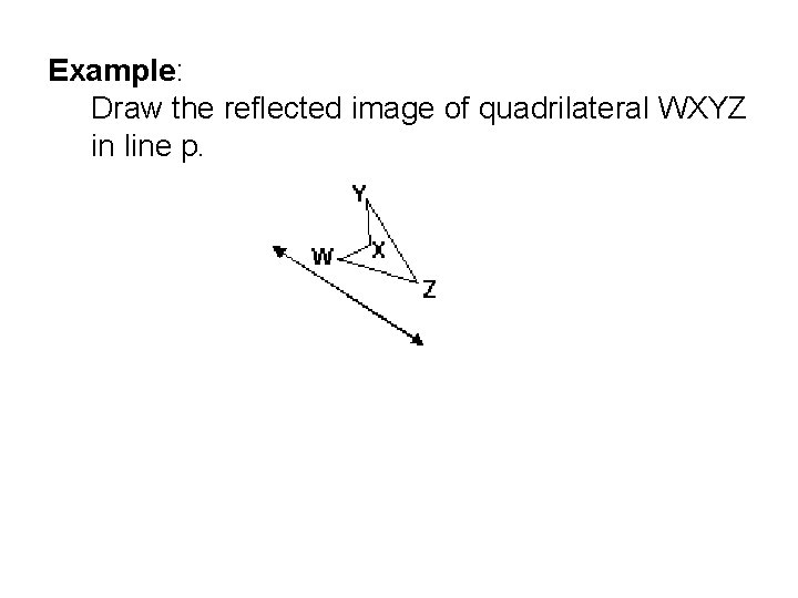 Example: Draw the reflected image of quadrilateral WXYZ in line p. 