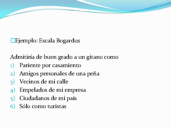 �Ejemplo: Escala Bogardus Admitiría de buen grado a un gitano como 1) Pariente por