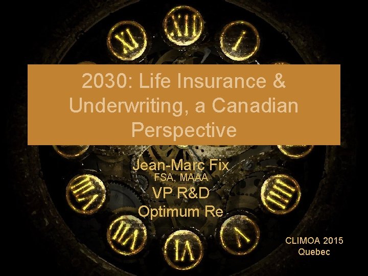 2030: Life Insurance & Underwriting, a Canadian Perspective Jean-Marc Fix FSA, MAAA VP R&D