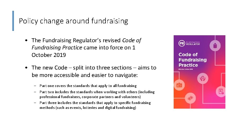 Policy change around fundraising • The Fundraising Regulator’s revised Code of Fundraising Practice came Policy change around fundraising • The Fundraising Regulator’s revised Code of Fundraising Practice came