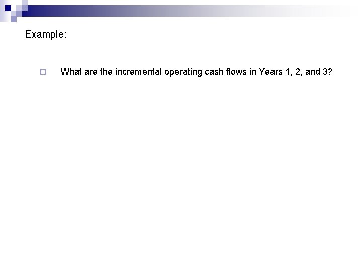 Example: ¨ What are the incremental operating cash flows in Years 1, 2, and