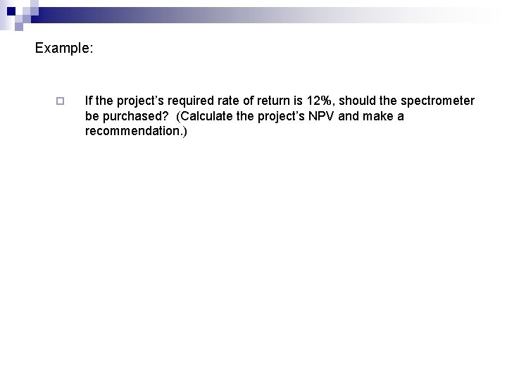 Example: ¨ If the project’s required rate of return is 12%, should the spectrometer