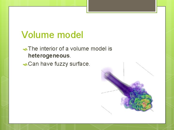 Volume model The interior of a volume model is heterogeneous. Can have fuzzy surface.