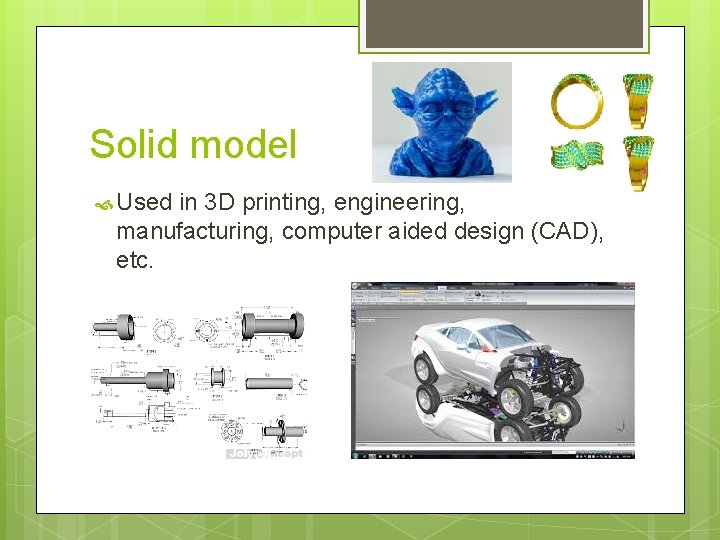 Solid model Used in 3 D printing, engineering, manufacturing, computer aided design (CAD), etc.