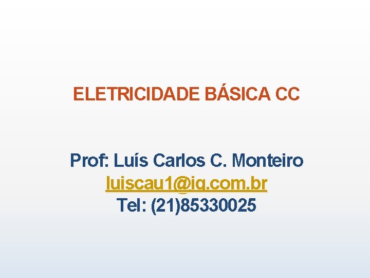 ELETRICIDADE BÁSICA CC Prof: Luís Carlos C. Monteiro luiscau 1@ig. com. br Tel: (21)85330025