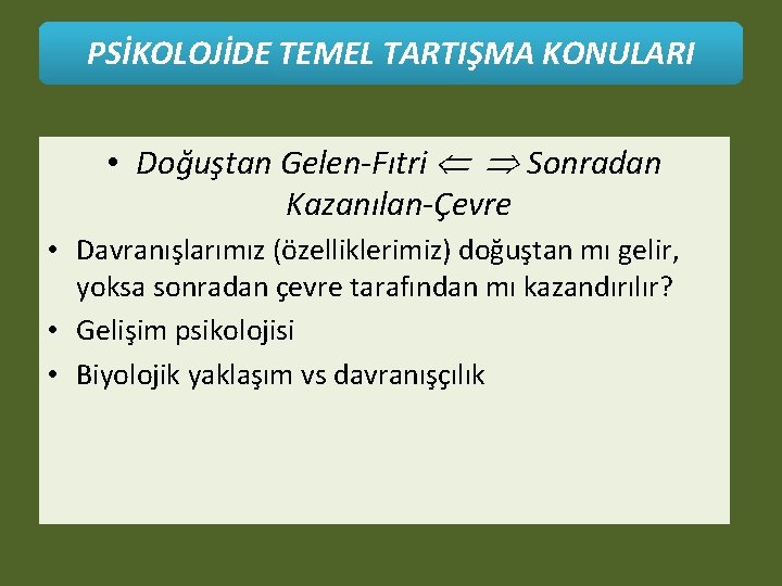 PSİKOLOJİDE TEMEL TARTIŞMA KONULARI • Doğuştan Gelen-Fıtri Sonradan Kazanılan-Çevre • Davranışlarımız (özelliklerimiz) doğuştan mı