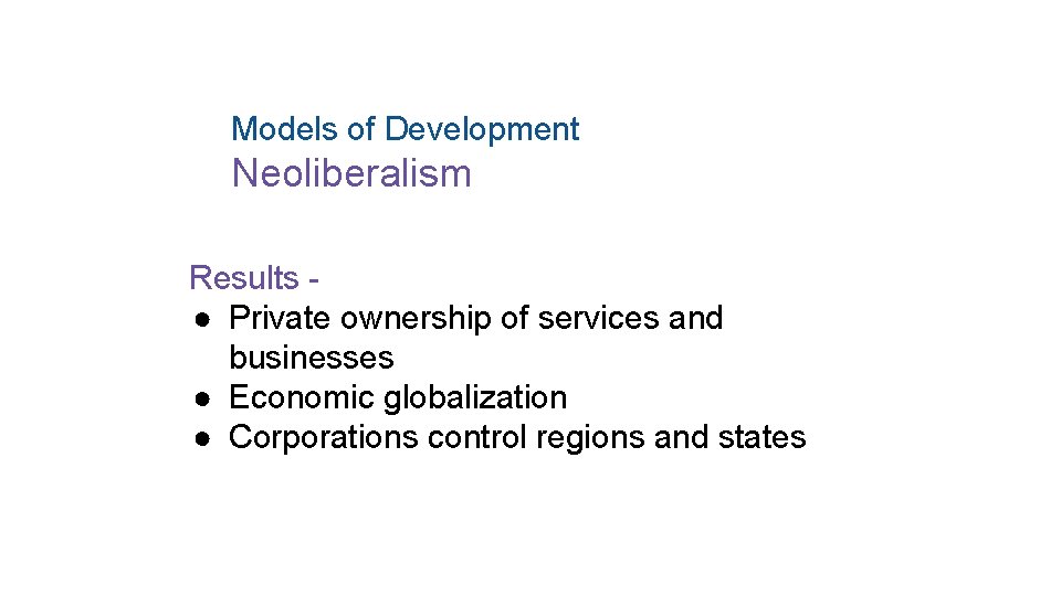 Models of Development Neoliberalism Results ● Private ownership of services and businesses ● Economic