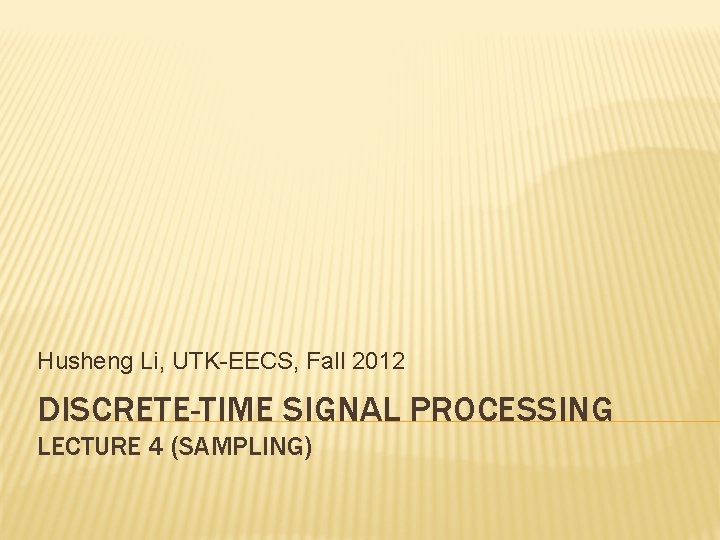 Husheng Li, UTK-EECS, Fall 2012 DISCRETE-TIME SIGNAL PROCESSING LECTURE 4 (SAMPLING) 