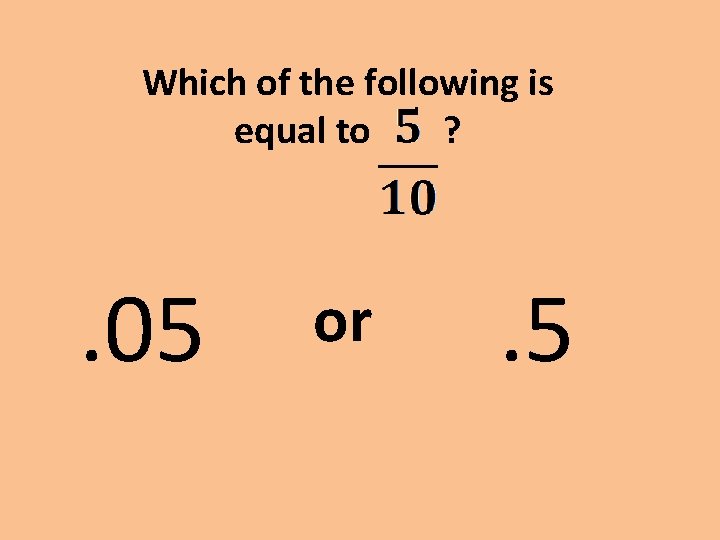 Which of the following is equal to ? . 05 or . 5 