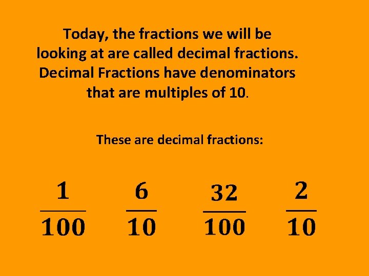 Today, the fractions we will be looking at are called decimal fractions. Decimal Fractions