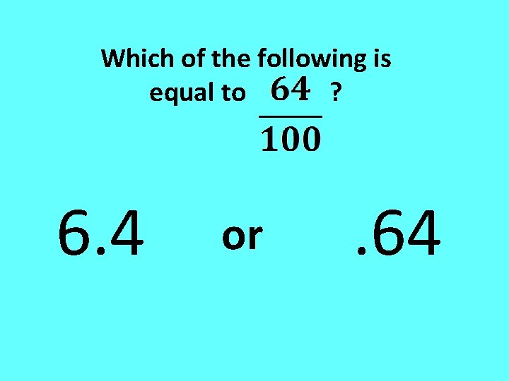 Which of the following is equal to ? 6. 4 or . 64 