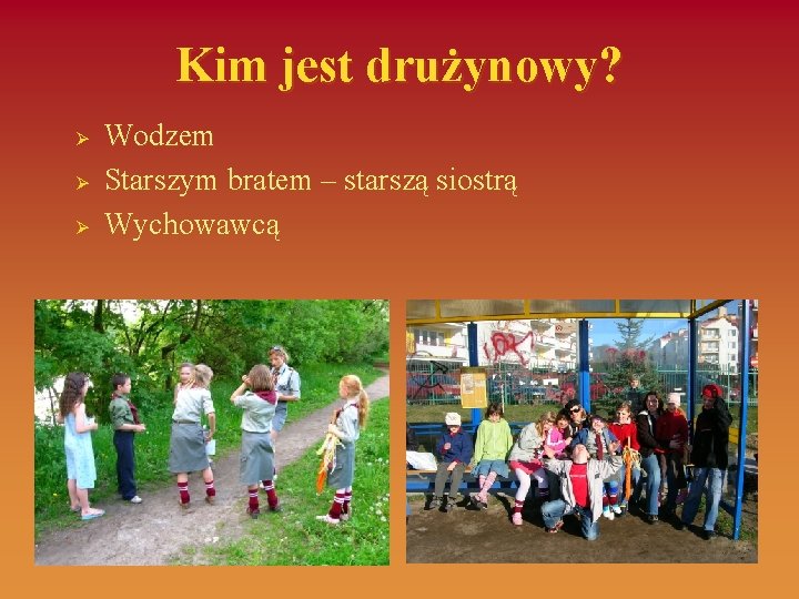 Kim jest drużynowy? Ø Ø Ø Wodzem Starszym bratem – starszą siostrą Wychowawcą 