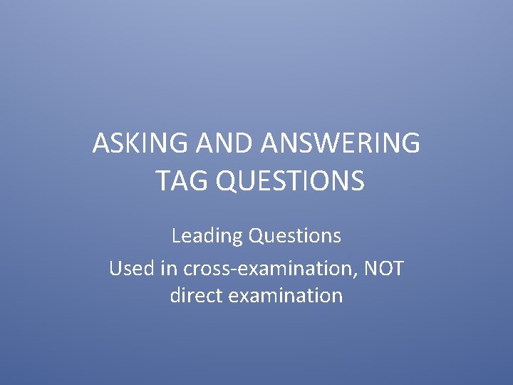 ASKING AND ANSWERING TAG QUESTIONS Leading Questions Used in cross-examination, NOT direct examination 